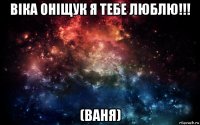 віка оніщук я тебе люблю!!! (ваня)