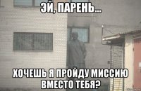  хочешь я пройду миссию вместо тебя?