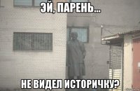  не видел историчку?