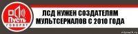 лсд нужен создателям мультсериалов с 2010 года