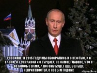  россияне! в 2015 году мы обосрались и с нефтью, и с газом, и с украиной и с турцией. но самое главное, что я остаюсь с вами, а потому будет еще больше неприятностей. с новым годом!