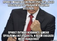 привет маша! вы нельзя грустить, надо побольше то улыбка и общения веселья! привет путина! извините, у меня проблемы нет радость, и всем сказала меня обидела(((