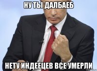 ну ты далбаеб нету индеецев все умерли