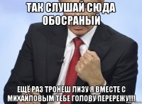 так слушай сюда обосраный ещё раз тронеш лизу я вместе с михайловым тебе голову перережу!!!