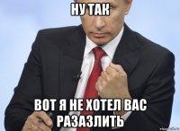 ну так вот я не хотел вас разазлить