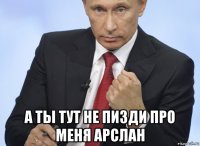  а ты тут не пизди про меня арслан