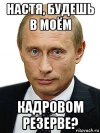 настя, будешь в моём кадровом резерве?