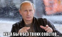  куда бы я без твоих советов...