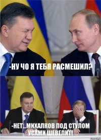 -ну чо я тебя раcмешил? -нет...михалков под стулом усами шевелит!