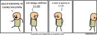 ура,я наконец-то схожу погулять но ведь сейчас 11:00 а мне в школу в 12:00