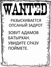 РАЗЫСКИВАЕТСЯ ОПСАНЫЙ ЗАДРОТ ЗОВУТ АДАМОВ БАТЫРХАН.
УВИДИТЕ СРАЗУ ПОЙМЕТЕ.