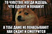 то чувство, когда ждешь, что оденут и покажут а тебе даже не показывают как сидит и смотрится