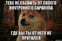 тебе не сбежать от своего внутреннего сарапула где бы ты от него не прятался