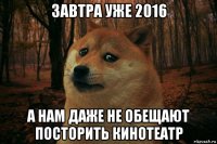 завтра уже 2016 а нам даже не обещают посторить кинотеатр