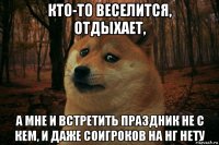 кто-то веселится, отдыхает, а мне и встретить праздник не с кем, и даже соигроков на нг нету