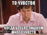 то чувство когда у тебя слишком много чувств