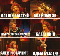 але він багатий Але йому 30 Нахира тобі таке стариче багатий!!! Але він старий!!! Йдем бухати!