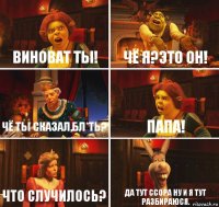 ВИНОВАТ ТЫ! ЧЁ Я?ЭТО ОН! ЧЁ ТЫ СКАЗАЛ,БЛ*ТЬ? ПАПА! ЧТО СЛУЧИЛОСЬ? ДА ТУТ ССОРА НУ И Я ТУТ РАЗБИРАЮСЯ.