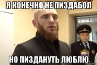 я конечно не пиздабол но пиздануть люблю