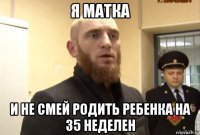 я матка и не смей родить ребенка на 35 неделен