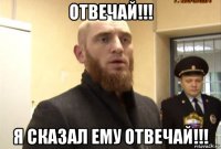 отвечай!!! я сказал ему отвечай!!!