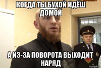 когда ты бухой идёш домой а из-за поворота выходит наряд