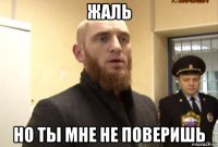 жаль но ты мне не поверишь