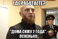 где работаете? "дома сижу 2 года", - ясненько..