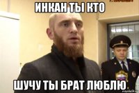 инкан ты кто шучу ты брат люблю