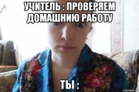 учитель : проверяем домашнию работу ты :