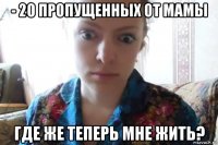 - 20 пропущенных от мамы где же теперь мне жить?