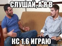 слушай, а я в кс 1.6 играю