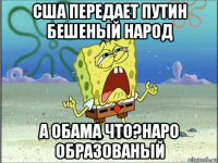 сша передает путин бешеный народ а обама что?наро образованый