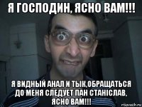 я господин, ясно вам!!! я видный анал и тык,обращаться до меня следует пан станiслав, ясно вам!!!