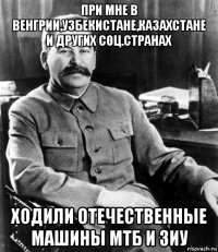 при мне в венгрии,узбекистане,казахстане и других соц.странах ходили отечественные машины мтб и зиу