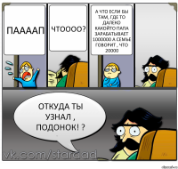 Паааап Чтоооо? А что если бы там, где то далеко какойто папа зарабатывает 1000000 а семье говорит , что 20000 Откуда ты узнал , подонок! ?