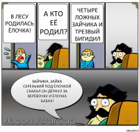 В лесу родилась ёлочка! А кто её родил? Четыре ложных зайчика и трезвый бигидил Зайчика ,зайка серенький под ёлочкой скакал он дёрнул за верёвочку и ёлочка БАБАХ!