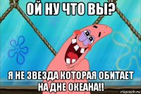 ой ну что вы? я не звезда которая обитает на дне океана!!