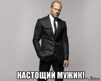  настощий мужик!