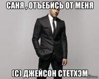 саня , отъебись от меня (с) джейсон стетхэм