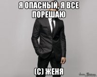 я опасный, я все порешаю (с) женя