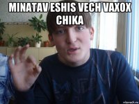 minatav eshis vech vaxox chika 