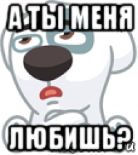 а ты меня любишь?