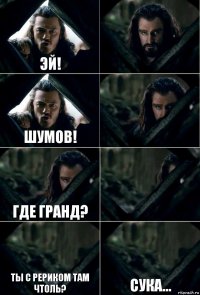 ЭЙ!  ШУМОВ!  ГДЕ ГРАНД?  ТЫ с Рериком там чтоль? сука...