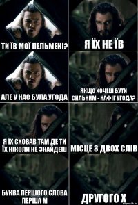 Ти їв мої пельмені? Я їх не їв Але у нас була угода Якщо хочеш бути сильним - нафіг угода? Я їх сховав там де ти їх ніколи не знайдеш Місце з двох слів буква першого слова перша м Другого х