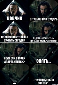 Вовчик Слушаю вас сударь Не соизволите ли вы бухнуть сегодня А где вы собираетесь провести сие мероприятие? Неужели в моих апартаментах? Опять... ... ..."нужно больше золота"...