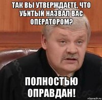 так вы утверждаете, что убитый назвал вас оператором? полностью оправдан!