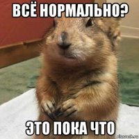 всё нормально? это пока что