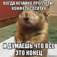 когда нечайно проглотил конфету сосатку и думаешь что все это конец