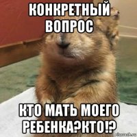 конкретный вопрос кто мать моего ребенка?кто!?